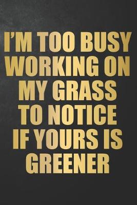 Book cover for I'm Too Busy Working On My Grass To Notice If Yours Is Greener