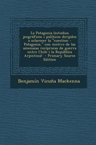 Cover of La Patagonia (Estudios Jeograficos I Politicos Dirijidos a Sclarecer La Cuestion - Patagonia, Con Motivo de Las Amenazas Reciprocas de Guerra Entre