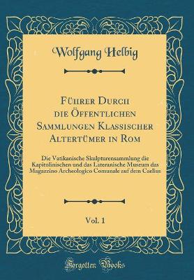 Book cover for Führer Durch die Öffentlichen Sammlungen Klassischer Altertümer in Rom, Vol. 1: Die Vatikanische Skulpturensammlung die Kapitolinischen und das Lateranische Museum das Magazzino Archeologico Comunale auf dem Caelius (Classic Reprint)