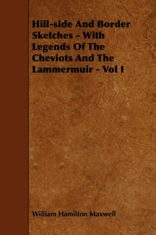 Cover of Hill-side And Border Sketches - With Legends Of The Cheviots And The Lammermuir - Vol I