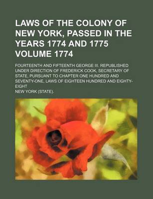 Book cover for Laws of the Colony of New York, Passed in the Years 1774 and 1775 Volume 1774; Fourteenth and Fifteenth George III. Republished Under Direction of Frederick Cook, Secretary of State, Pursuant to Chapter One Hundred and Seventy-One, Laws of Eighteen Hundred