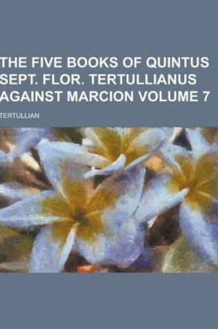 Cover of The Five Books of Quintus Sept. Flor. Tertullianus Against Marcion Volume 7