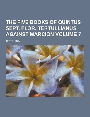 Book cover for The Five Books of Quintus Sept. Flor. Tertullianus Against Marcion Volume 7