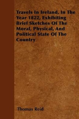 Cover of Travels In Ireland, In The Year 1822, Exhibiting Brief Sketches Of The Moral, Physical, And Political State Of The Country