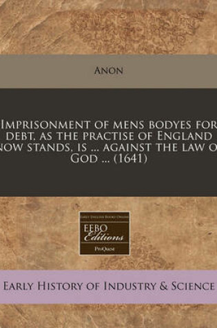 Cover of Imprisonment of Mens Bodyes for Debt, as the Practise of England Now Stands, Is ... Against the Law of God ... (1641)