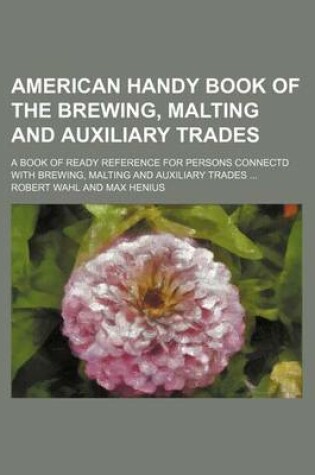 Cover of American Handy Book of the Brewing, Malting and Auxiliary Trades; A Book of Ready Reference for Persons Connectd with Brewing, Malting and Auxiliary Trades