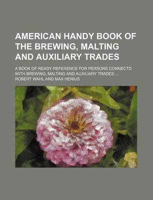 Book cover for American Handy Book of the Brewing, Malting and Auxiliary Trades; A Book of Ready Reference for Persons Connectd with Brewing, Malting and Auxiliary Trades