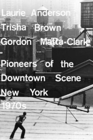 Cover of Laurie Anderson, Trisha Brown, Gordon Matta-clark: Pioneers of the Downtown Scene, New York 1970s