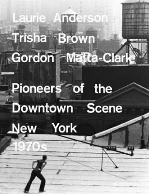 Book cover for Laurie Anderson, Trisha Brown, Gordon Matta-clark: Pioneers of the Downtown Scene, New York 1970s