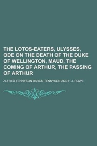 Cover of The Lotos-Eaters, Ulysses, Ode on the Death of the Duke of Wellington, Maud, the Coming of Arthur, the Passing of Arthur