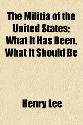 Book cover for The Militia of the United States; What It Has Been, What It Should Be