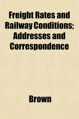 Book cover for Freight Rates and Railway Conditions; Addresses and Correspondence