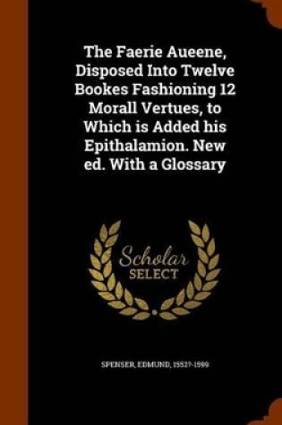 Cover of The Faerie Aueene, Disposed Into Twelve Bookes Fashioning 12 Morall Vertues, to Which Is Added His Epithalamion. New Ed. with a Glossary