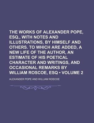 Book cover for The Works of Alexander Pope, Esq., with Notes and Illustrations, by Himself and Others. to Which Are Added, a New Life of the Author, an Estimate of His Poetical Character and Writings, and Occasional Remarks by William Roscoe, Esq (Volume 2)