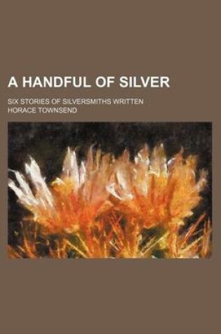 Cover of A Handful of Silver; Six Stories of Silversmiths Written