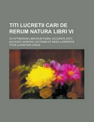 Book cover for Titi Lucretii Cari de Rerum Natura Libri VI; Ad Optimorum Librorum Fidem, Accurate Editi. [Accedit] Varietas Lectionis Et Index Latinitatis