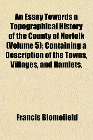 Cover of An Essay Towards a Topographical History of the County of Norfolk (Volume 5); Containing a Description of the Towns, Villages, and Hamlets,