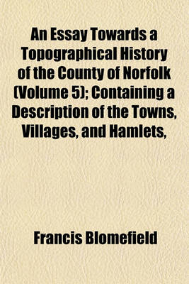 Book cover for An Essay Towards a Topographical History of the County of Norfolk (Volume 5); Containing a Description of the Towns, Villages, and Hamlets,