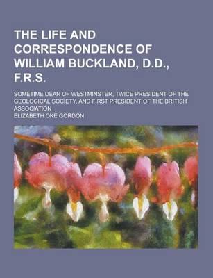 Book cover for The Life and Correspondence of William Buckland, D.D., F.R.S; Sometime Dean of Westminster, Twice President of the Geological Society, and First Presi