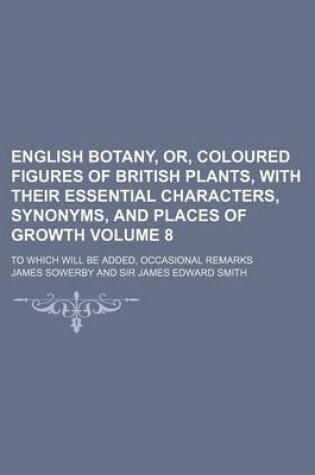 Cover of English Botany, Or, Coloured Figures of British Plants, with Their Essential Characters, Synonyms, and Places of Growth Volume 8; To Which Will Be Added, Occasional Remarks