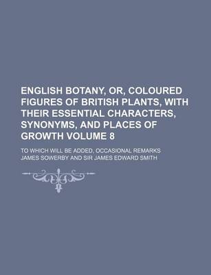 Book cover for English Botany, Or, Coloured Figures of British Plants, with Their Essential Characters, Synonyms, and Places of Growth Volume 8; To Which Will Be Added, Occasional Remarks