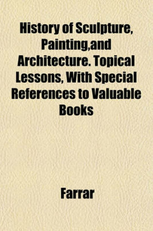 Cover of History of Sculpture, Painting, and Architecture. Topical Lessons, with Special References to Valuable Books