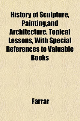 Book cover for History of Sculpture, Painting, and Architecture. Topical Lessons, with Special References to Valuable Books