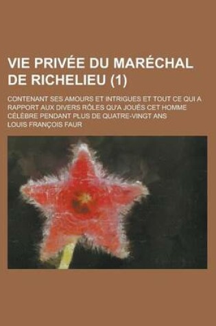 Cover of Vie Privee Du Marechal de Richelieu; Contenant Ses Amours Et Intrigues Et Tout Ce Qui a Rapport Aux Divers Roles Qu'a Joues CET Homme Celebre Pendant