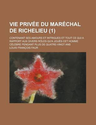 Book cover for Vie Privee Du Marechal de Richelieu; Contenant Ses Amours Et Intrigues Et Tout Ce Qui a Rapport Aux Divers Roles Qu'a Joues CET Homme Celebre Pendant