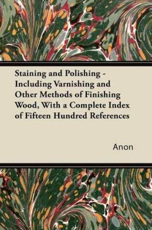 Cover of Staining and Polishing - Including Varnishing and Other Methods of Finishing Wood, With a Complete Index of Fifteen Hundred References