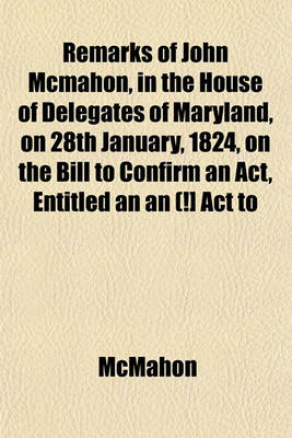 Book cover for Remarks of John McMahon, in the House of Delegates of Maryland, on 28th January, 1824, on the Bill to Confirm an ACT, Entitled an an (!] ACT to