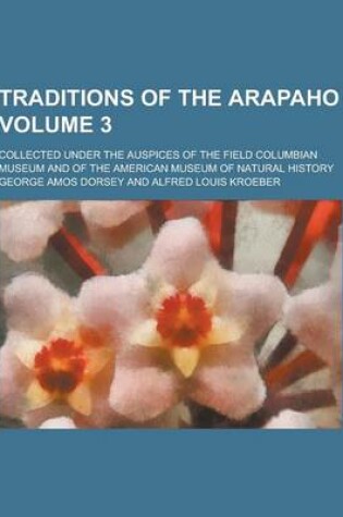 Cover of Traditions of the Arapaho; Collected Under the Auspices of the Field Columbian Museum and of the American Museum of Natural History Volume 3