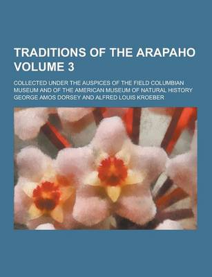 Book cover for Traditions of the Arapaho; Collected Under the Auspices of the Field Columbian Museum and of the American Museum of Natural History Volume 3