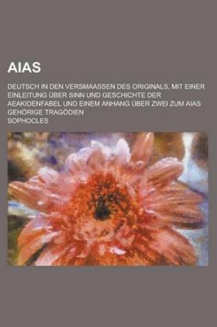 Cover of Aias; Deutsch in Den Versmaassen Des Originals, Mit Einer Einleitung Uber Sinn Und Geschichte Der Aeakidenfabel Und Einem Anhang Uber Zwei Zum Aias Gehorige Tragodien