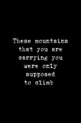 Cover of These Mountains That You Are Carrying You Were Only Supposed To Climb