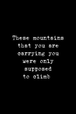 Book cover for These Mountains That You Are Carrying You Were Only Supposed To Climb