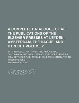 Book cover for A Complete Catalogue of All the Publications of the Elzevier Presses at Leyden, Amsterdam, the Hague, and Utrecht; With Introduction, Notes, and an Appendix, Containing a List of All Works, Whether Forgeries or Anonymous Volume 2