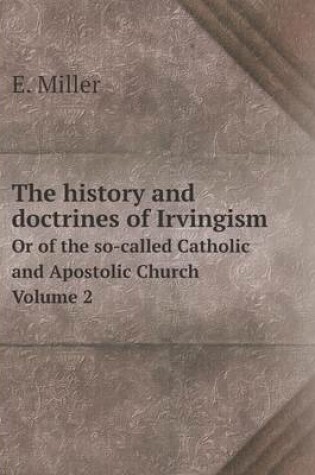 Cover of The history and doctrines of Irvingism Or of the so-called Catholic and Apostolic Church Volume 2