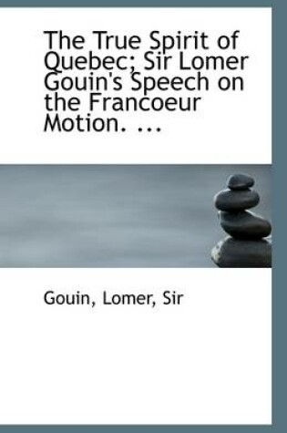 Cover of The True Spirit of Quebec; Sir Lomer Gouin's Speech on the Francoeur Motion. ...
