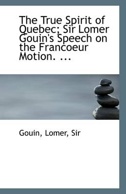 Book cover for The True Spirit of Quebec; Sir Lomer Gouin's Speech on the Francoeur Motion. ...