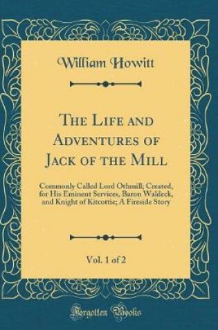 Cover of The Life and Adventures of Jack of the Mill, Vol. 1 of 2: Commonly Called Lord Othmill; Created, for His Eminent Services, Baron Waldeck, and Knight of Kitcottie; A Fireside Story (Classic Reprint)