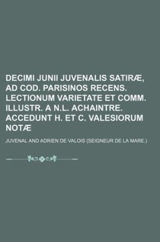 Cover of Decimi Junii Juvenalis Satirae, Ad Cod. Parisinos Recens. Lectionum Varietate Et Comm. Illustr. A N.L. Achaintre. Accedunt H. Et C. Valesiorum Notae