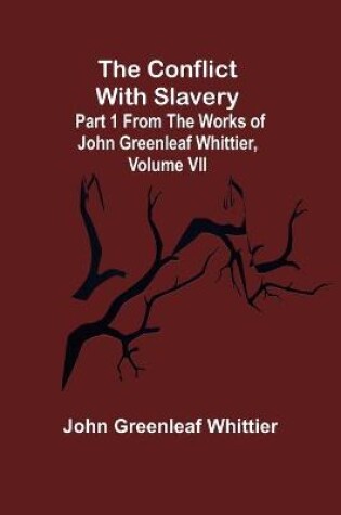 Cover of The Conflict With Slavery; Part 1 from The Works of John Greenleaf Whittier, Volume VII