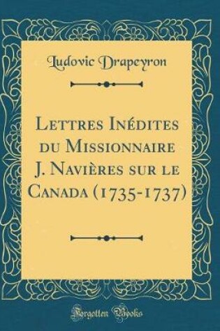 Cover of Lettres Inédites Du Missionnaire J. Navières Sur Le Canada (1735-1737) (Classic Reprint)