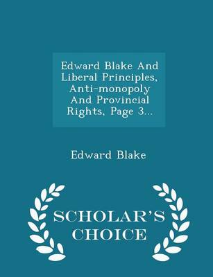 Book cover for Edward Blake and Liberal Principles, Anti-Monopoly and Provincial Rights, Page 3... - Scholar's Choice Edition