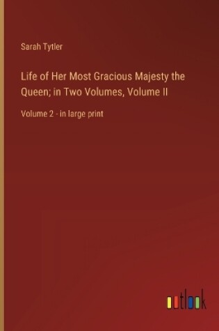 Cover of Life of Her Most Gracious Majesty the Queen; in Two Volumes, Volume II