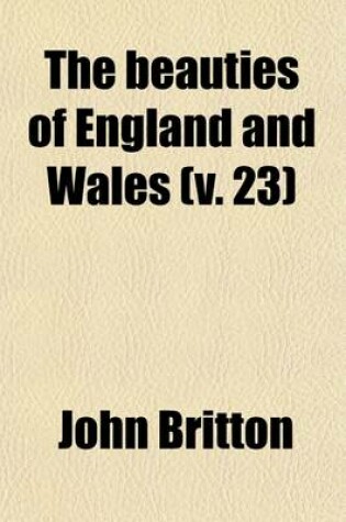 Cover of The Beauties of England and Wales (Volume 23); Or, Delineations, Topographical, Historical, and Descriptive, of Each County