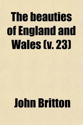 Book cover for The Beauties of England and Wales (Volume 23); Or, Delineations, Topographical, Historical, and Descriptive, of Each County