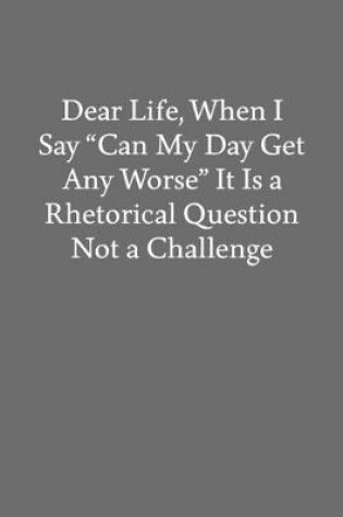Cover of Dear Life, When I Say "Can My Day Get Any Worse" It Is a Rhetorical Question Not a Challenge