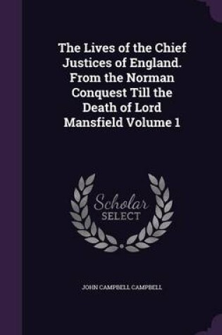 Cover of The Lives of the Chief Justices of England. from the Norman Conquest Till the Death of Lord Mansfield Volume 1